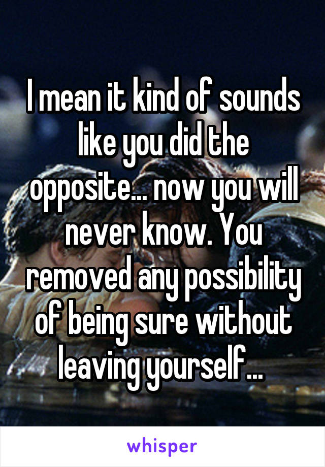 I mean it kind of sounds like you did the opposite... now you will never know. You removed any possibility of being sure without leaving yourself... 