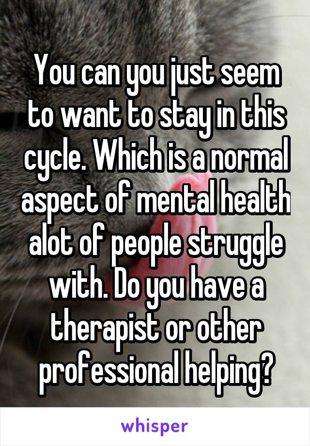 You can you just seem to want to stay in this cycle. Which is a normal aspect of mental health alot of people struggle with. Do you have a therapist or other professional helping?