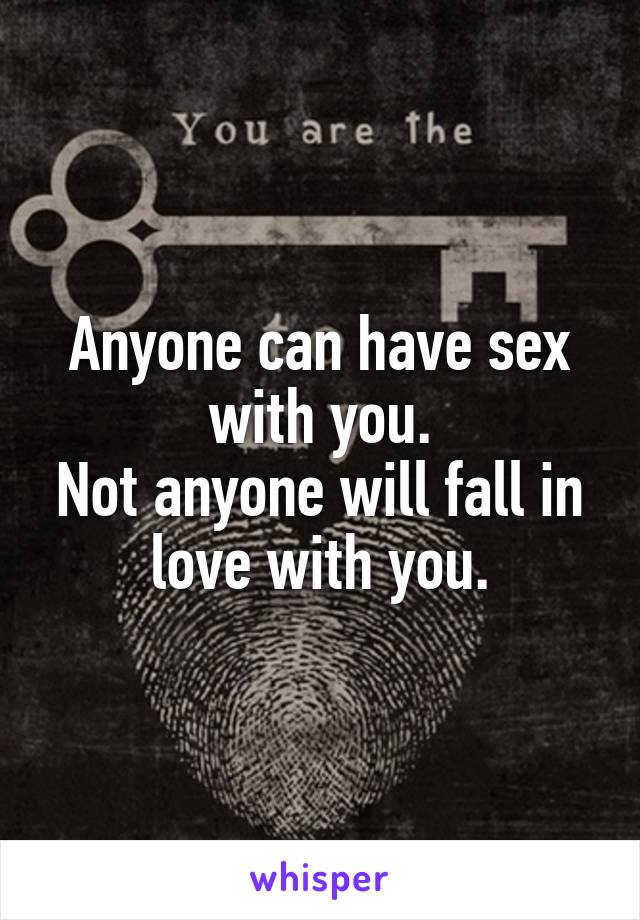 Anyone can have sex with you.
Not anyone will fall in love with you.