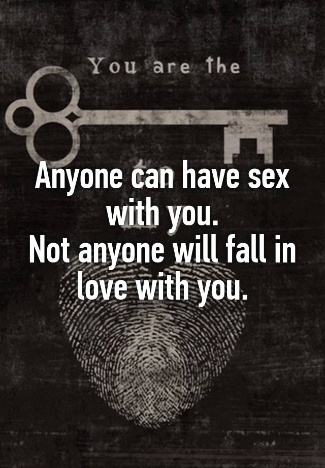 Anyone can have sex with you.
Not anyone will fall in love with you.