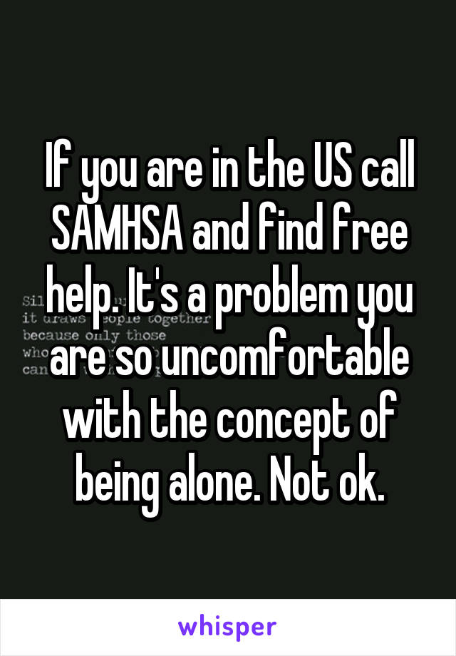 If you are in the US call SAMHSA and find free help. It's a problem you are so uncomfortable with the concept of being alone. Not ok.