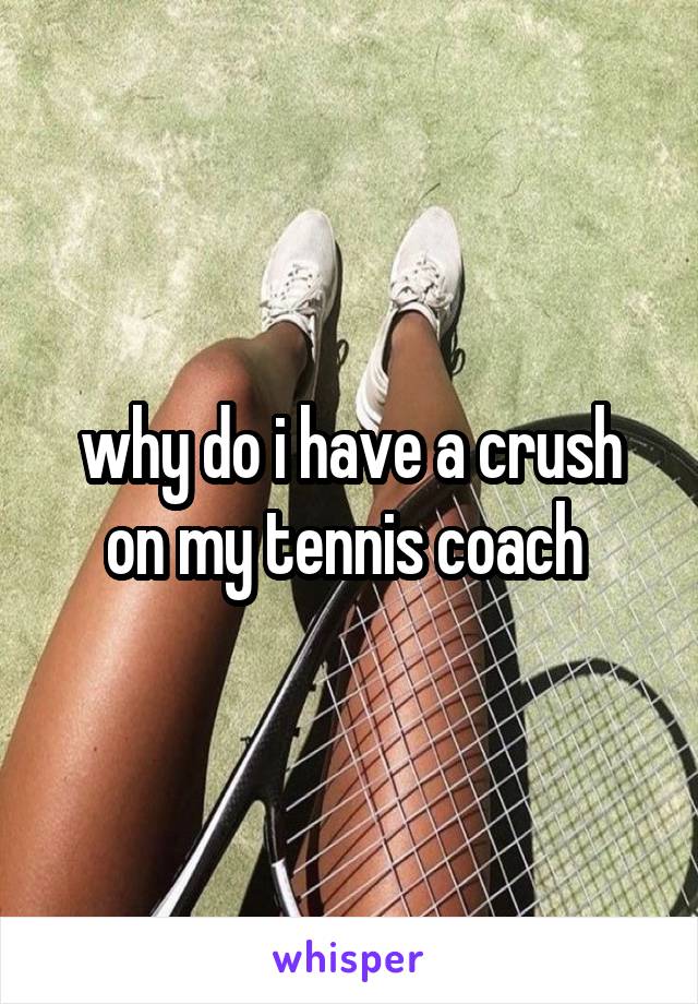 why do i have a crush on my tennis coach 