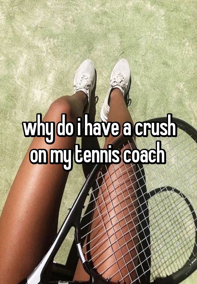 why do i have a crush on my tennis coach 