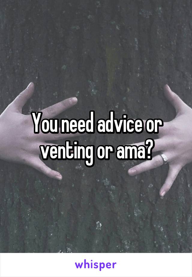 You need advice or venting or ama?