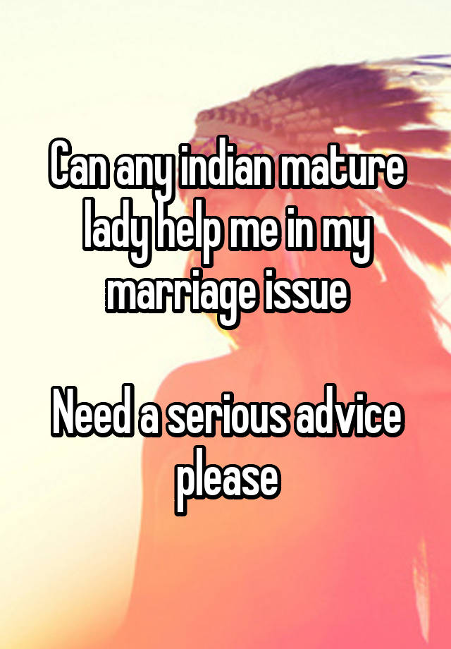 Can any indian mature lady help me in my marriage issue

Need a serious advice please