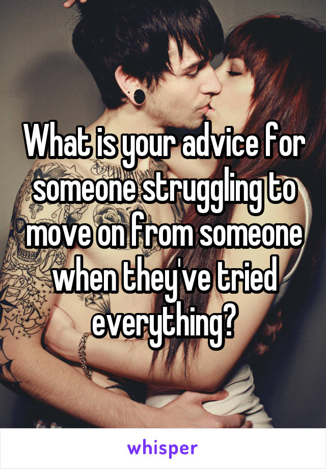 What is your advice for someone struggling to move on from someone when they've tried everything?