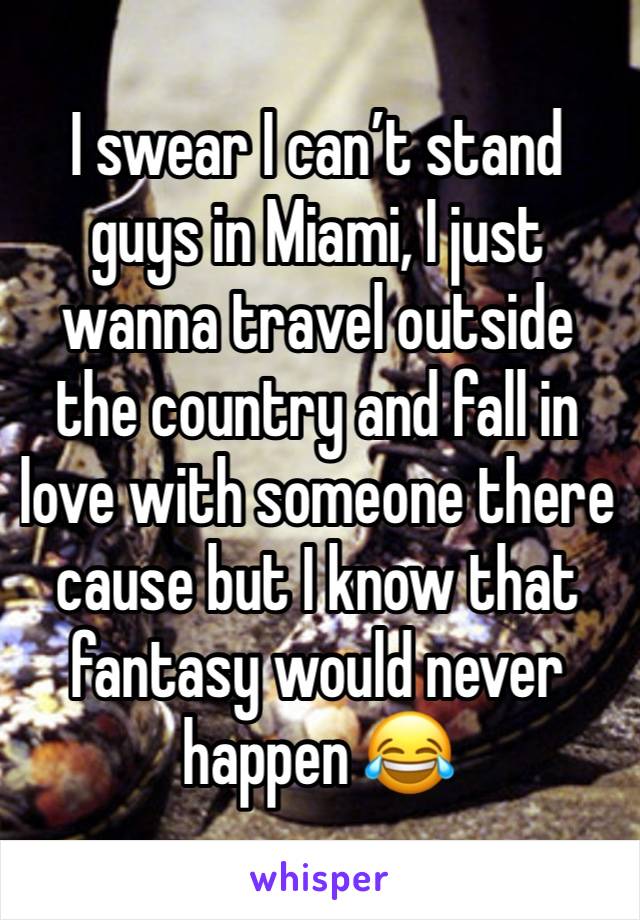 I swear I can’t stand guys in Miami, I just wanna travel outside the country and fall in love with someone there cause but I know that fantasy would never happen 😂