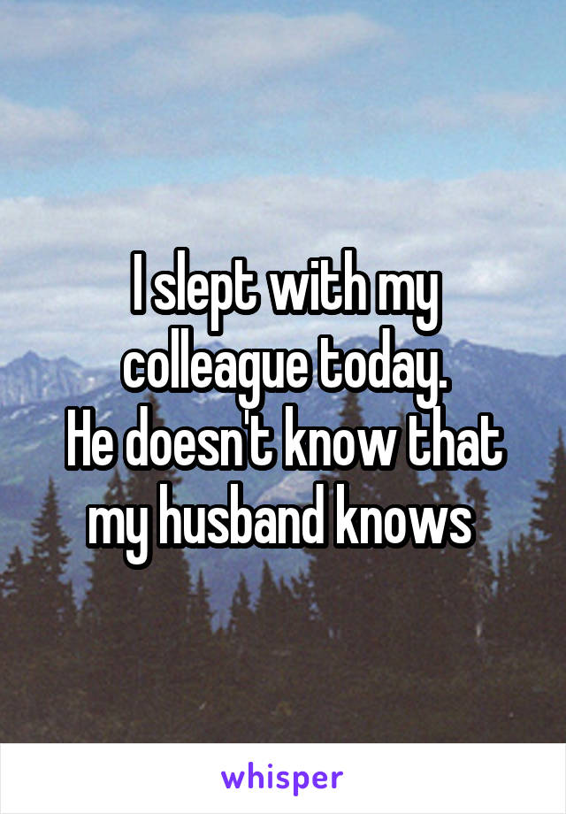 I slept with my colleague today.
He doesn't know that my husband knows 