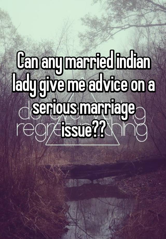 Can any married indian lady give me advice on a serious marriage issue??

