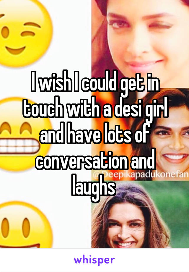 I wish I could get in touch with a desi girl and have lots of conversation and laughs 