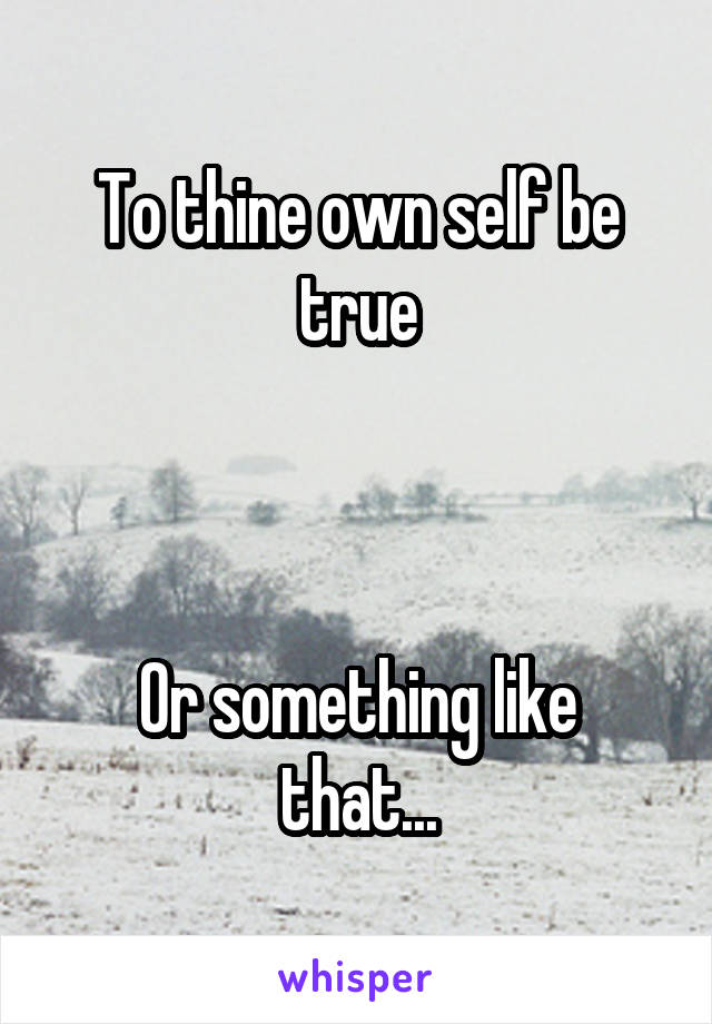 To thine own self be true



Or something like that...