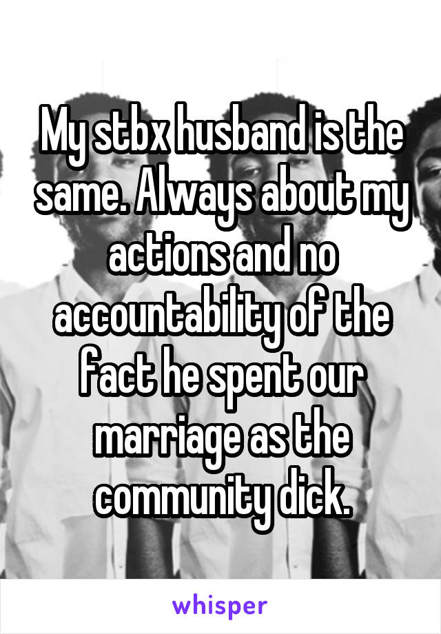 My stbx husband is the same. Always about my actions and no accountability of the fact he spent our marriage as the community dick.