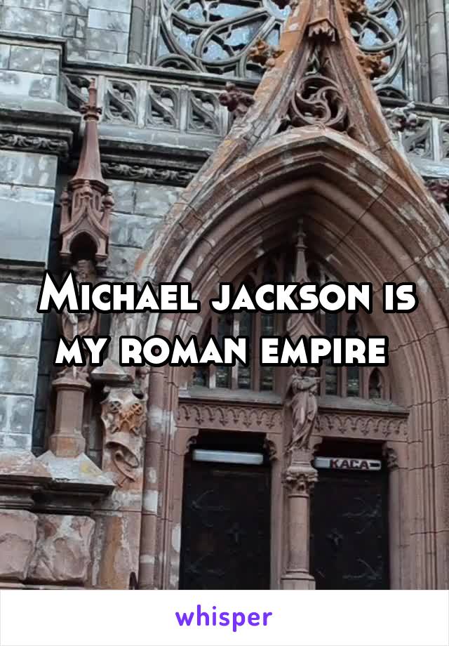 Michael jackson is my roman empire 