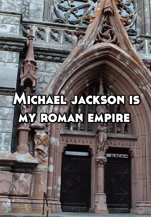 Michael jackson is my roman empire 