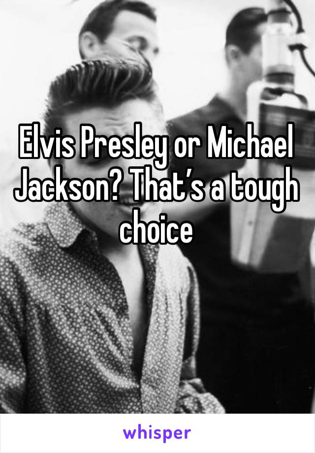 Elvis Presley or Michael Jackson? That’s a tough choice 