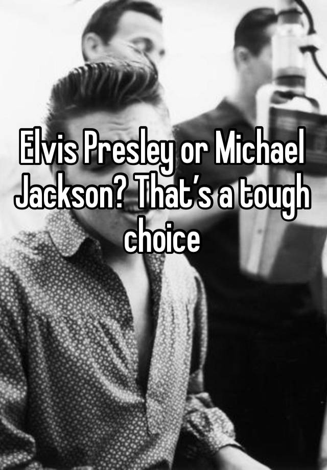 Elvis Presley or Michael Jackson? That’s a tough choice 