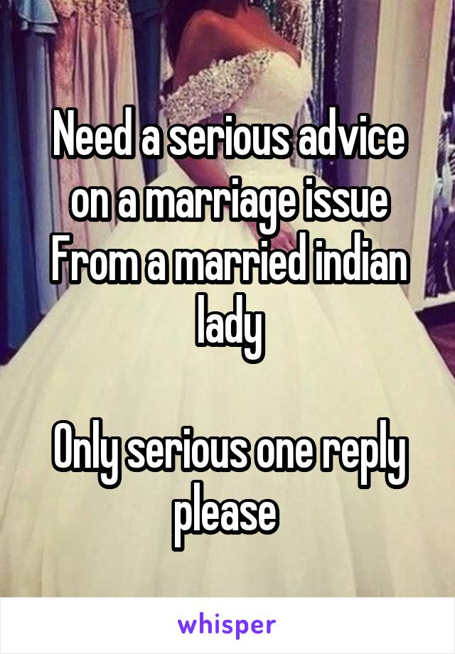 Need a serious advice on a marriage issue
From a married indian lady

Only serious one reply please 