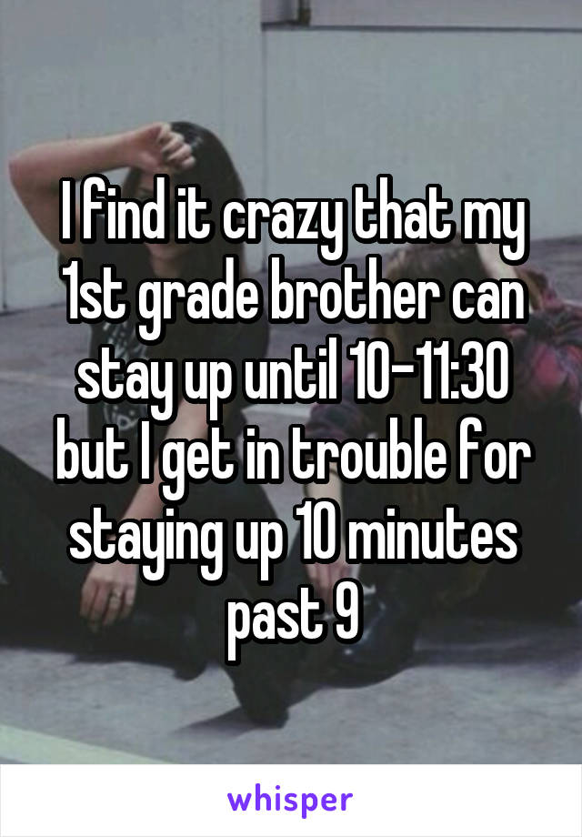 I find it crazy that my 1st grade brother can stay up until 10-11:30 but I get in trouble for staying up 10 minutes past 9