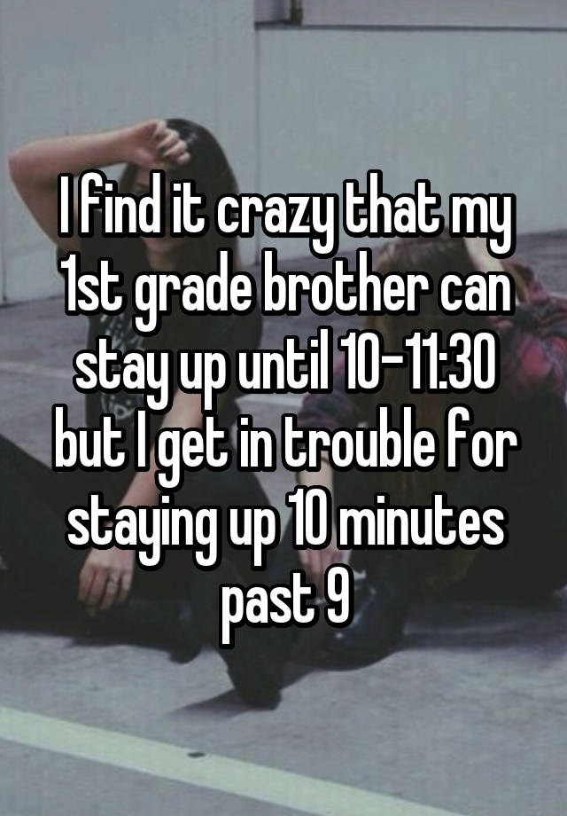 I find it crazy that my 1st grade brother can stay up until 10-11:30 but I get in trouble for staying up 10 minutes past 9