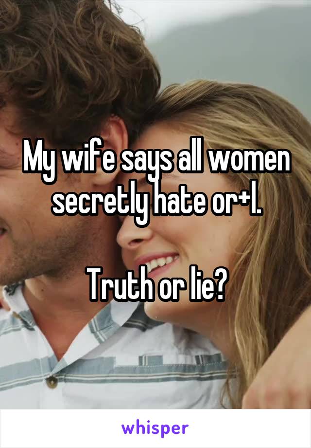 My wife says all women secretly hate or+l.

Truth or lie?