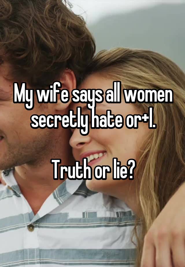 My wife says all women secretly hate or+l.

Truth or lie?