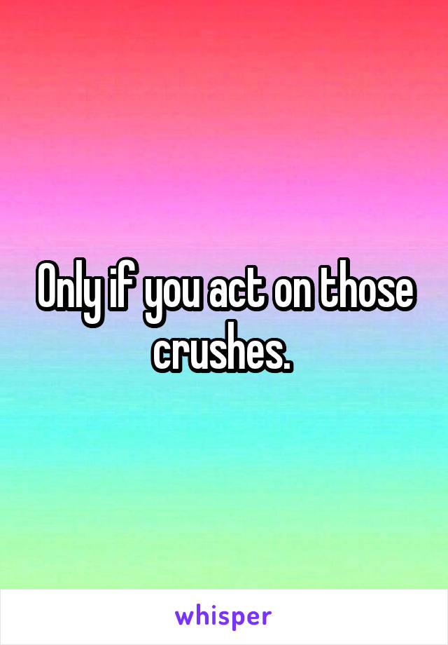 Only if you act on those crushes. 