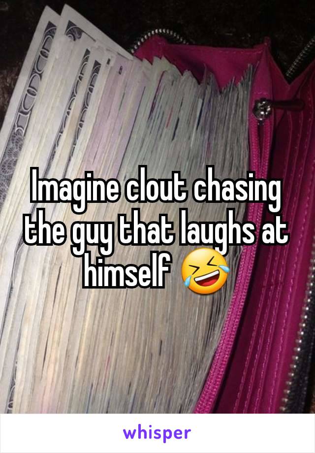 Imagine clout chasing the guy that laughs at himself 🤣