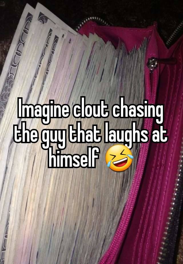 Imagine clout chasing the guy that laughs at himself 🤣