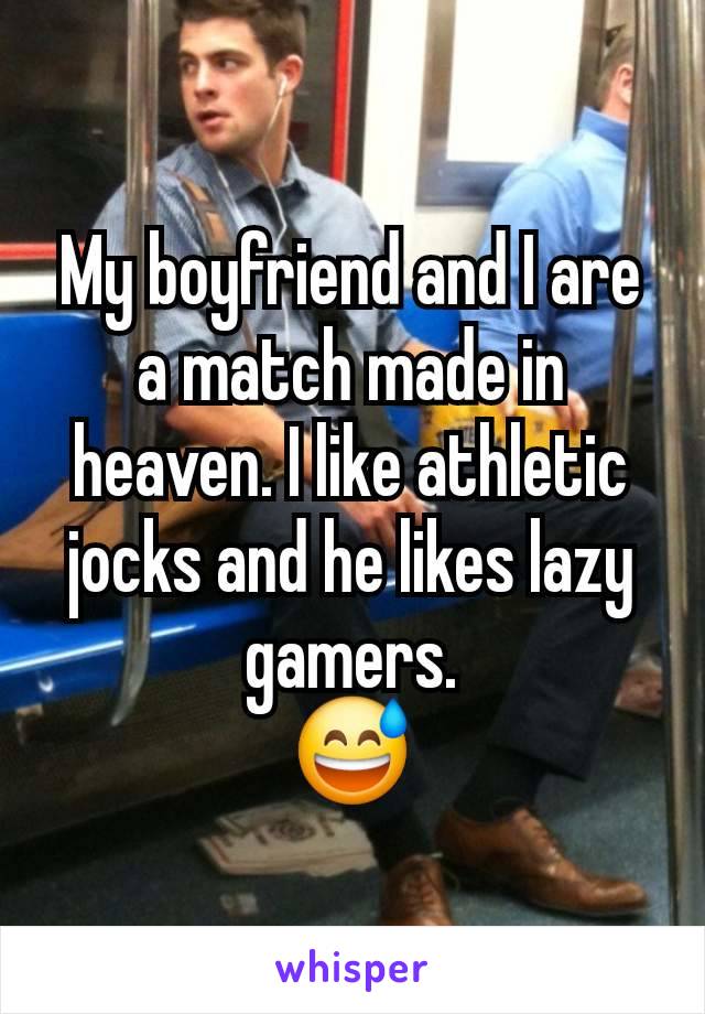 My boyfriend and I are a match made in heaven. I like athletic jocks and he likes lazy gamers.
😅