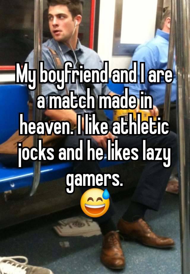 My boyfriend and I are a match made in heaven. I like athletic jocks and he likes lazy gamers.
😅