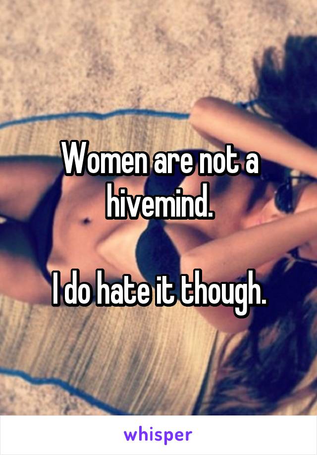 Women are not a hivemind.

I do hate it though.