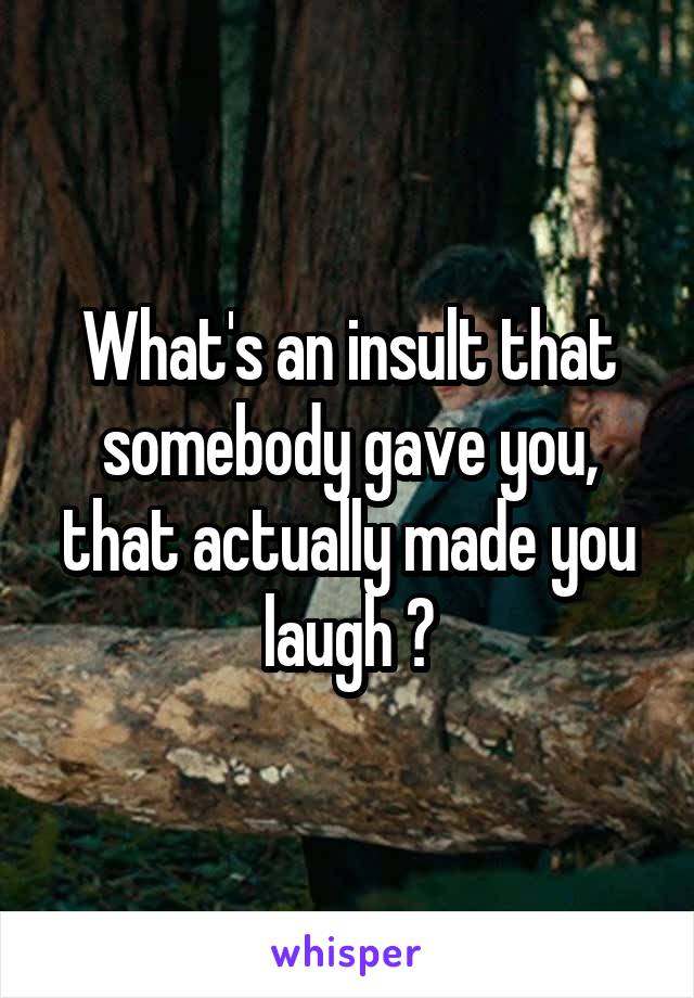 What's an insult that somebody gave you, that actually made you laugh ?