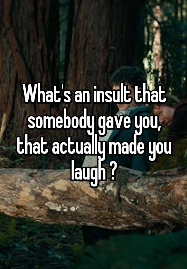 What's an insult that somebody gave you, that actually made you laugh ?