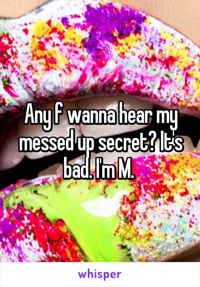 Any f wanna hear my messed up secret? It's bad. I'm M. 