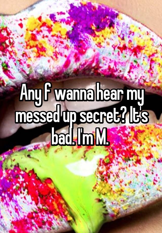 Any f wanna hear my messed up secret? It's bad. I'm M. 