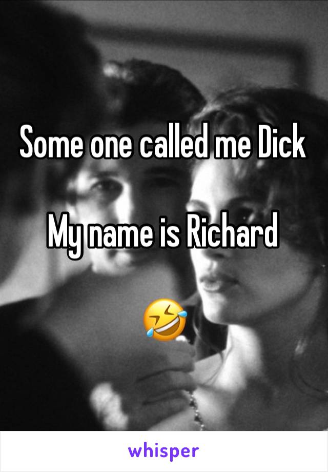 Some one called me Dick

My name is Richard 

🤣