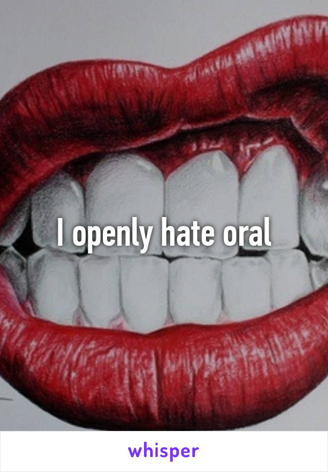 I openly hate oral