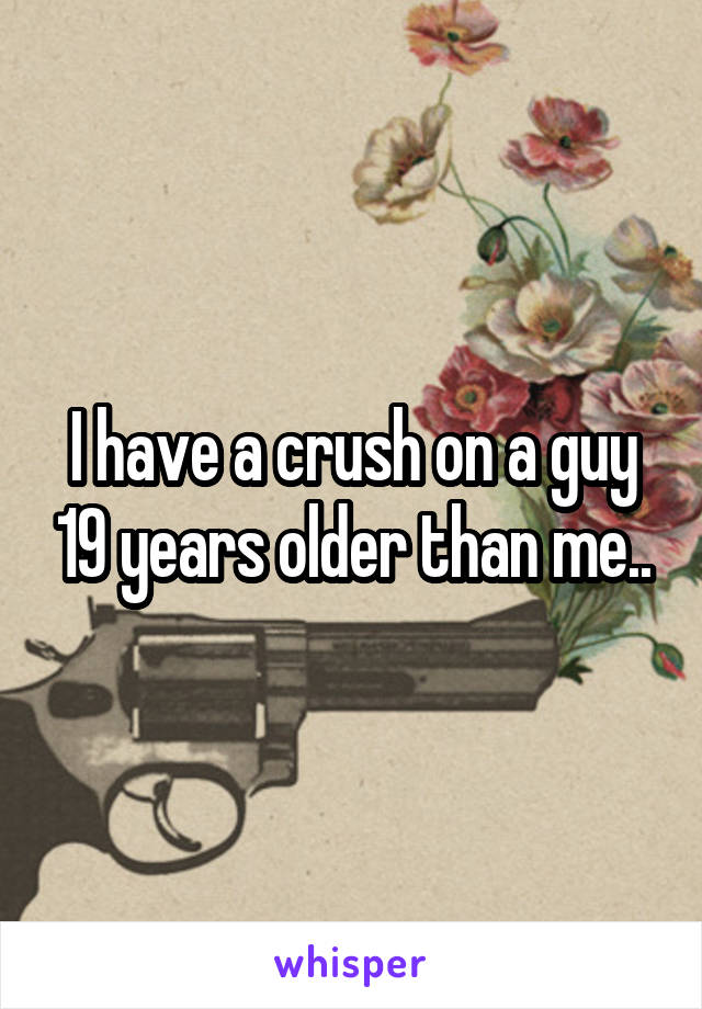 I have a crush on a guy 19 years older than me..