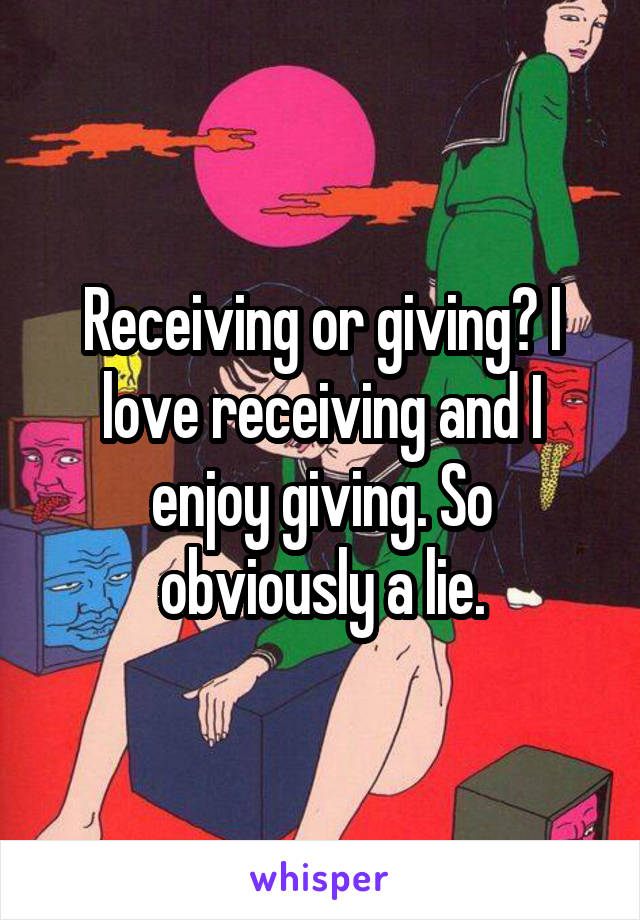 Receiving or giving? I love receiving and I enjoy giving. So obviously a lie.