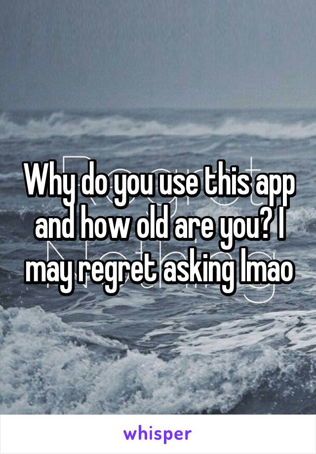 Why do you use this app and how old are you? I may regret asking lmao