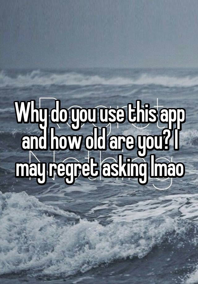 Why do you use this app and how old are you? I may regret asking lmao