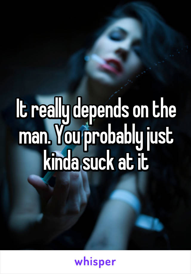 It really depends on the man. You probably just kinda suck at it