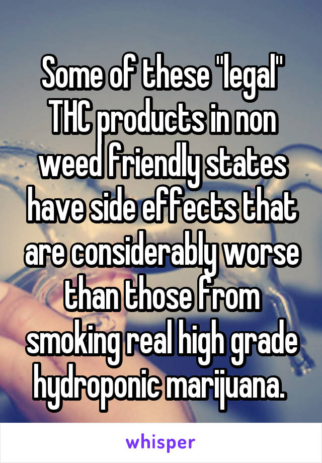 Some of these "legal" THC products in non weed friendly states have side effects that are considerably worse than those from smoking real high grade hydroponic marijuana. 