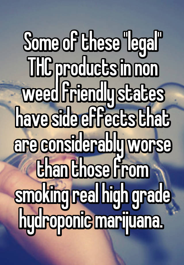 Some of these "legal" THC products in non weed friendly states have side effects that are considerably worse than those from smoking real high grade hydroponic marijuana. 