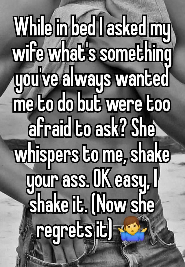 While in bed I asked my wife what's something you've always wanted me to do but were too afraid to ask? She whispers to me, shake your ass. OK easy, I shake it. (Now she regrets it) 🤷‍♂️