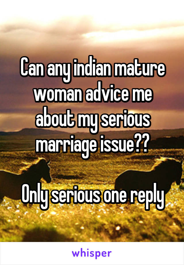 Can any indian mature woman advice me about my serious marriage issue??

Only serious one reply