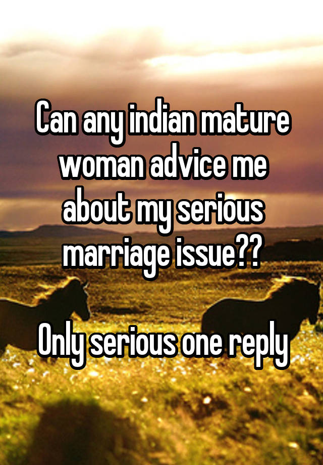 Can any indian mature woman advice me about my serious marriage issue??

Only serious one reply