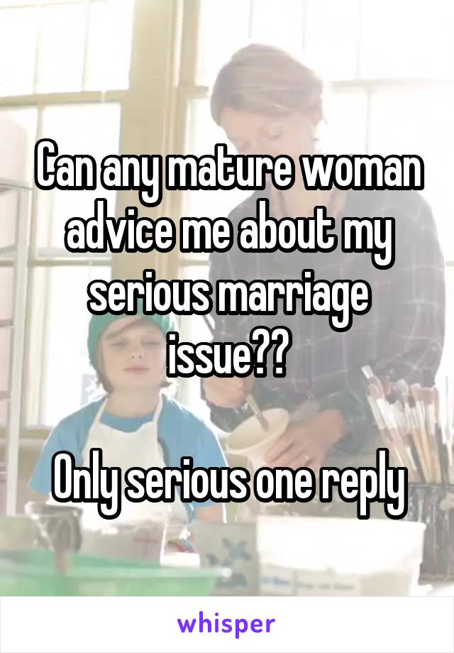 Can any mature woman advice me about my serious marriage issue??

Only serious one reply