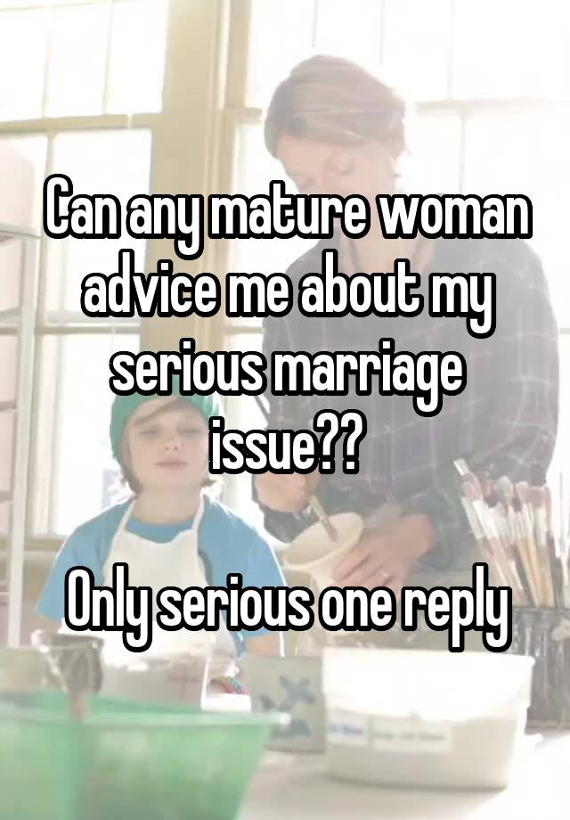 Can any mature woman advice me about my serious marriage issue??

Only serious one reply