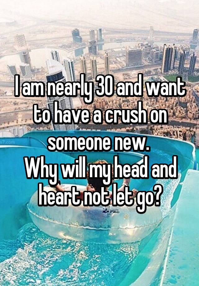 I am nearly 30 and want to have a crush on someone new. 
Why will my head and heart not let go?